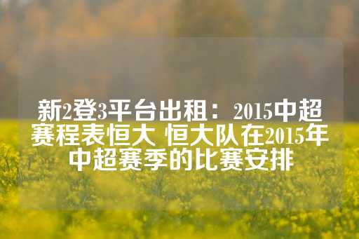 新2登3平台出租：2015中超赛程表恒大 恒大队在2015年中超赛季的比赛安排