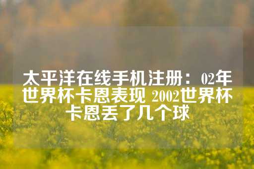 太平洋在线手机注册：02年世界杯卡恩表现 2002世界杯卡恩丢了几个球