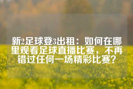 新2足球登3出租：如何在哪里观看足球直播比赛，不再错过任何一场精彩比赛？