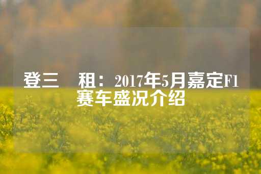 登三岀租：2017年5月嘉定F1赛车盛况介绍