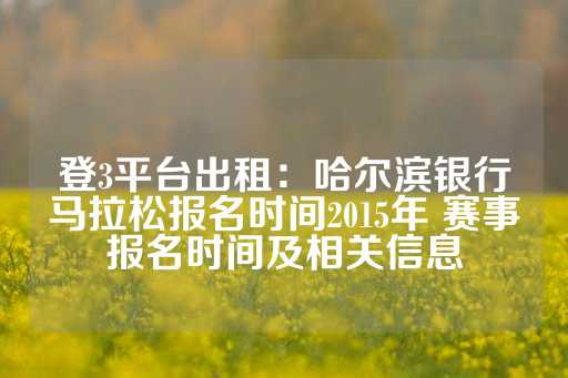 登3平台出租：哈尔滨银行马拉松报名时间2015年 赛事报名时间及相关信息