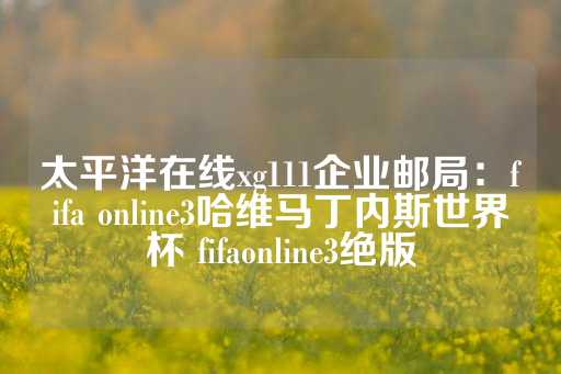 太平洋在线xg111企业邮局：fifa online3哈维马丁内斯世界杯 fifaonline3绝版-第1张图片-皇冠信用盘出租