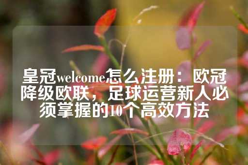 皇冠welcome怎么注册：欧冠降级欧联，足球运营新人必须掌握的10个高效方法