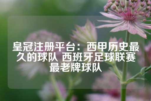 皇冠注册平台：西甲历史最久的球队 西班牙足球联赛最老牌球队