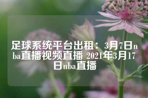 足球系统平台出租：3月7日nba直播视频直播 2021年3月17日nba直播