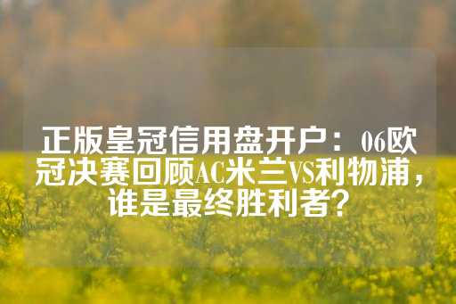 正版皇冠信用盘开户：06欧冠决赛回顾AC米兰VS利物浦，谁是最终胜利者？-第1张图片-皇冠信用盘出租