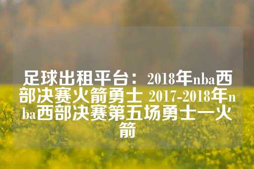 足球出租平台：2018年nba西部决赛火箭勇士 2017-2018年nba西部决赛第五场勇士一火箭