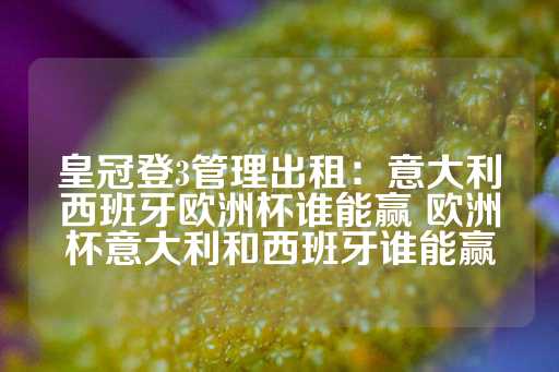 皇冠登3管理出租：意大利西班牙欧洲杯谁能赢 欧洲杯意大利和西班牙谁能赢-第1张图片-皇冠信用盘出租