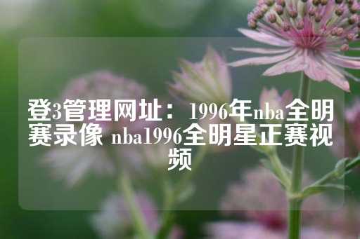 登3管理网址：1996年nba全明赛录像 nba1996全明星正赛视频