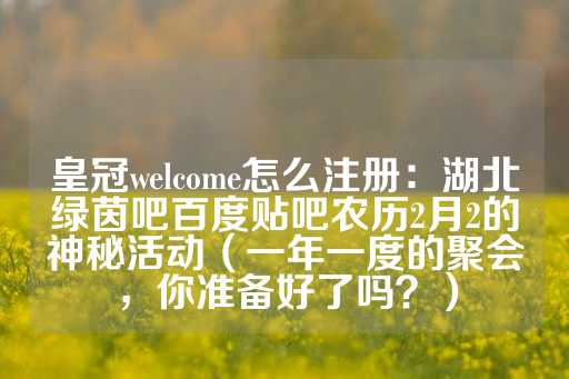 皇冠welcome怎么注册：湖北绿茵吧百度贴吧农历2月2的神秘活动（一年一度的聚会，你准备好了吗？）