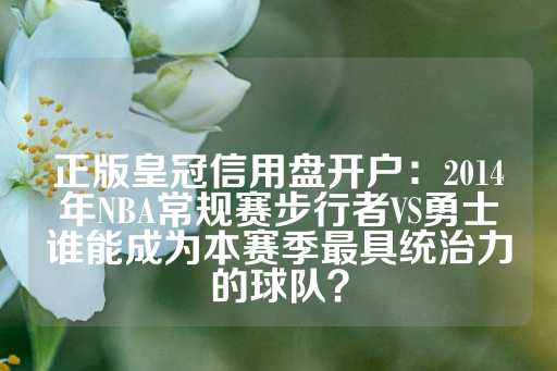 正版皇冠信用盘开户：2014年NBA常规赛步行者VS勇士谁能成为本赛季最具统治力的球队？