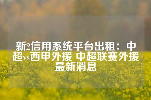 新2信用系统平台出租：中超vs西甲外援 中超联赛外援最新消息