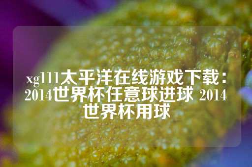 xg111太平洋在线游戏下载：2014世界杯任意球进球 2014世界杯用球-第1张图片-皇冠信用盘出租