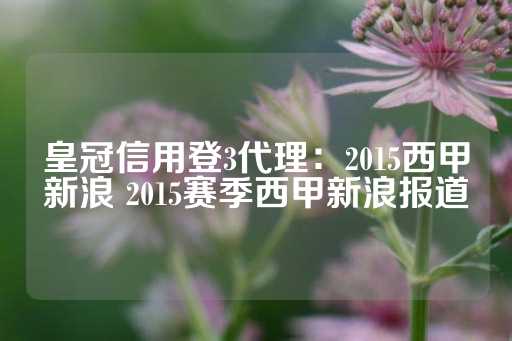 皇冠信用登3代理：2015西甲新浪 2015赛季西甲新浪报道-第1张图片-皇冠信用盘出租