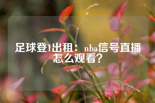 足球登1出租：nba信号直播怎么观看？-第1张图片-皇冠信用盘出租