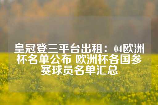 皇冠登三平台出租：04欧洲杯名单公布 欧洲杯各国参赛球员名单汇总-第1张图片-皇冠信用盘出租