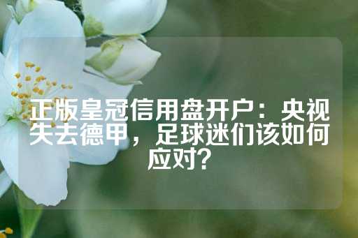 正版皇冠信用盘开户：央视失去德甲，足球迷们该如何应对？