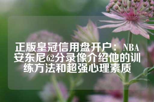 正版皇冠信用盘开户：NBA安东尼62分录像介绍他的训练方法和超强心理素质