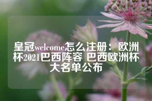 皇冠welcome怎么注册：欧洲杯2021巴西阵容 巴西欧洲杯大名单公布-第1张图片-皇冠信用盘出租