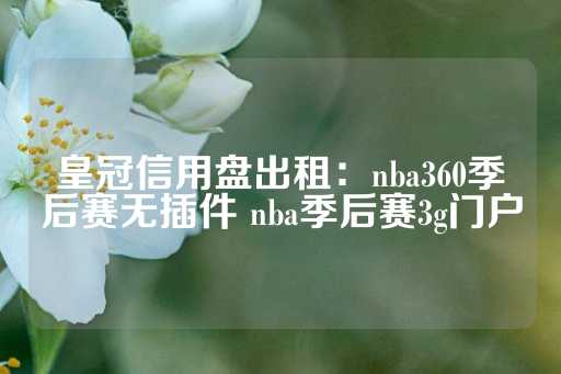 皇冠信用盘出租：nba360季后赛无插件 nba季后赛3g门户-第1张图片-皇冠信用盘出租