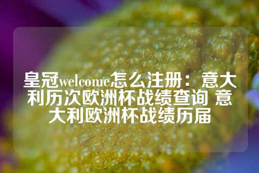 皇冠welcome怎么注册：意大利历次欧洲杯战绩查询 意大利欧洲杯战绩历届