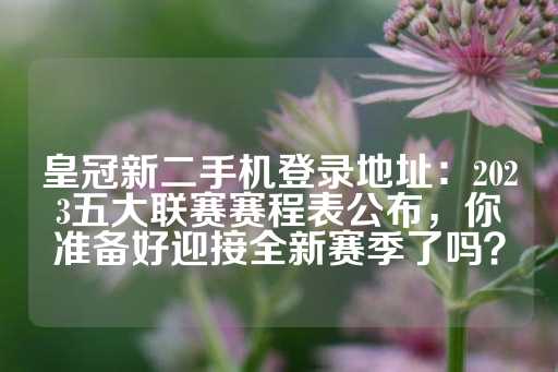 皇冠新二手机登录地址：2023五大联赛赛程表公布，你准备好迎接全新赛季了吗？-第1张图片-皇冠信用盘出租