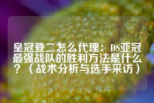 皇冠登二怎么代理：DS亚冠最强战队的胜利方法是什么？（战术分析与选手采访）