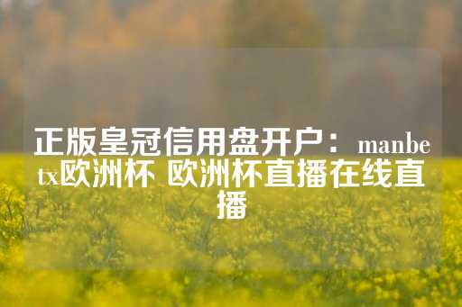 正版皇冠信用盘开户：manbetx欧洲杯 欧洲杯直播在线直播