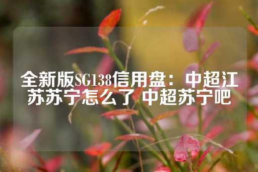 全新版SG138信用盘：中超江苏苏宁怎么了 中超苏宁吧