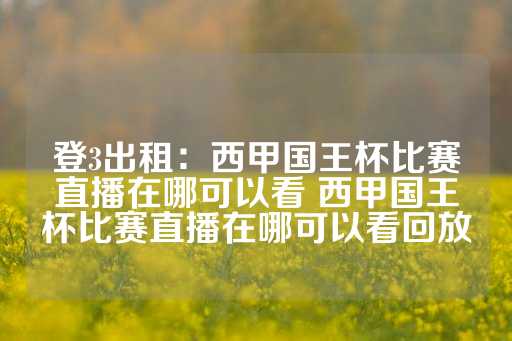 登3出租：西甲国王杯比赛直播在哪可以看 西甲国王杯比赛直播在哪可以看回放