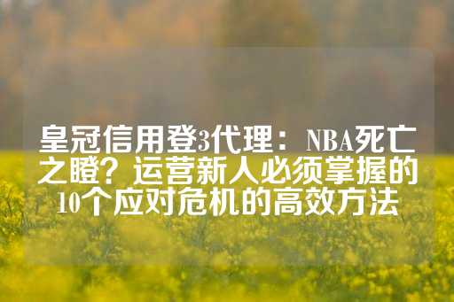 皇冠信用登3代理：NBA死亡之瞪？运营新人必须掌握的10个应对危机的高效方法