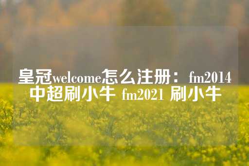 皇冠welcome怎么注册：fm2014中超刷小牛 fm2021 刷小牛-第1张图片-皇冠信用盘出租