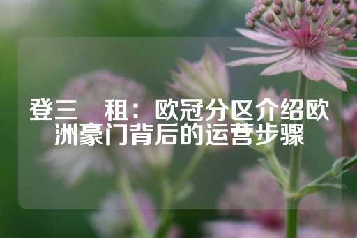 登三岀租：欧冠分区介绍欧洲豪门背后的运营步骤-第1张图片-皇冠信用盘出租