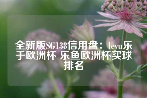 全新版SG138信用盘：leyu乐于欧洲杯 乐鱼欧洲杯买球排名