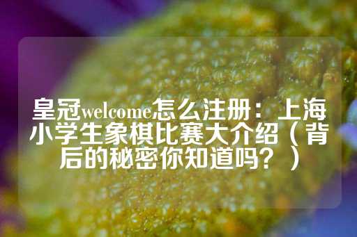 皇冠welcome怎么注册：上海小学生象棋比赛大介绍（背后的秘密你知道吗？）