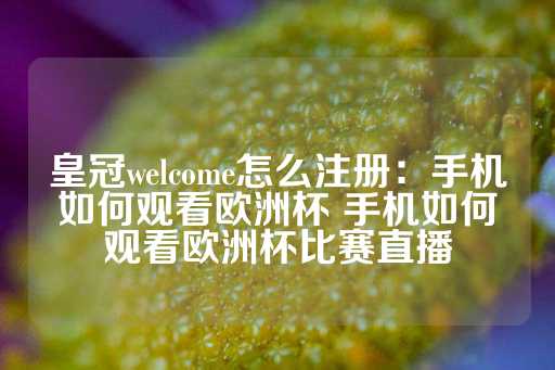 皇冠welcome怎么注册：手机如何观看欧洲杯 手机如何观看欧洲杯比赛直播