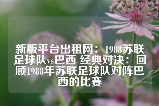 新版平台出租网：1988苏联足球队vs巴西 经典对决：回顾1988年苏联足球队对阵巴西的比赛-第1张图片-皇冠信用盘出租