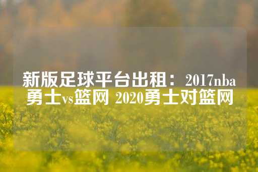 新版足球平台出租：2017nba勇士vs篮网 2020勇士对篮网