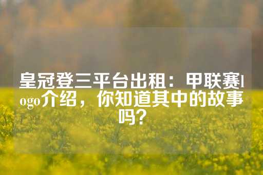 皇冠登三平台出租：甲联赛logo介绍，你知道其中的故事吗？-第1张图片-皇冠信用盘出租