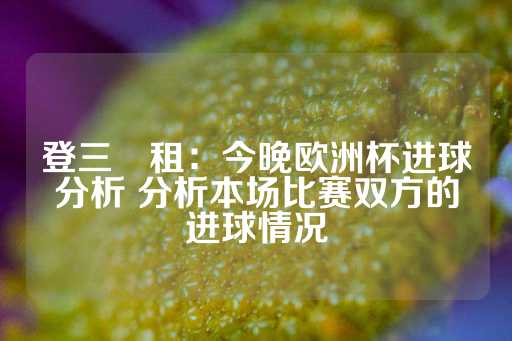 登三岀租：今晚欧洲杯进球分析 分析本场比赛双方的进球情况