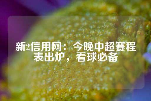 新2信用网：今晚中超赛程表出炉，看球必备-第1张图片-皇冠信用盘出租