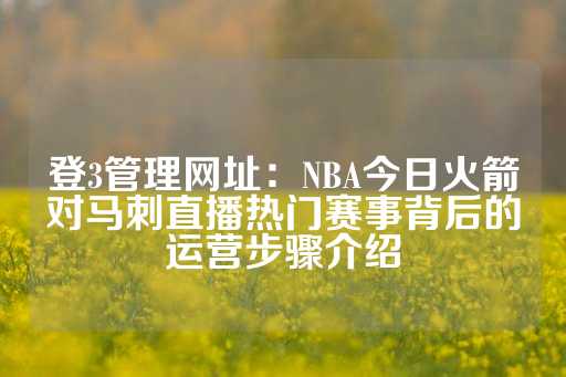 登3管理网址：NBA今日火箭对马刺直播热门赛事背后的运营步骤介绍