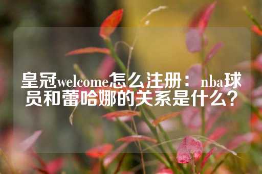 皇冠welcome怎么注册：nba球员和蕾哈娜的关系是什么？-第1张图片-皇冠信用盘出租