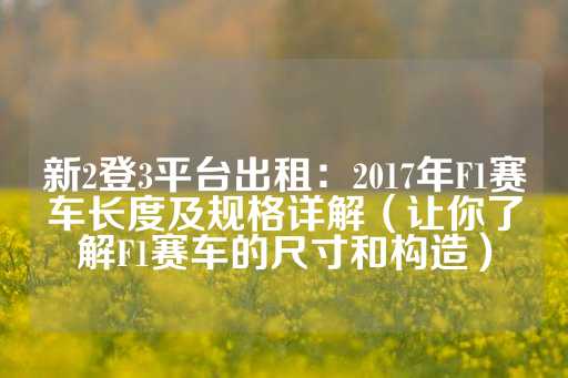 新2登3平台出租：2017年F1赛车长度及规格详解（让你了解F1赛车的尺寸和构造）