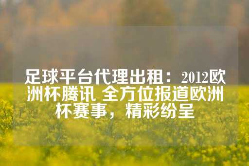 足球平台代理出租：2012欧洲杯腾讯 全方位报道欧洲杯赛事，精彩纷呈