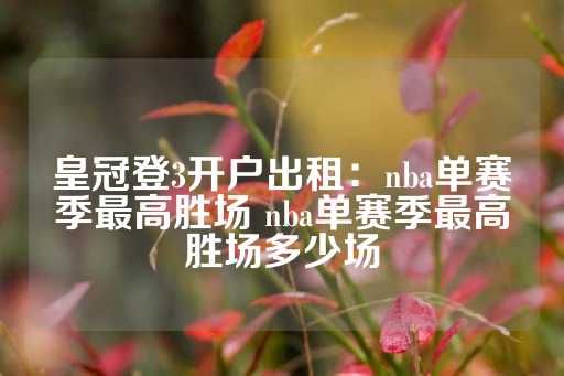 皇冠登3开户出租：nba单赛季最高胜场 nba单赛季最高胜场多少场