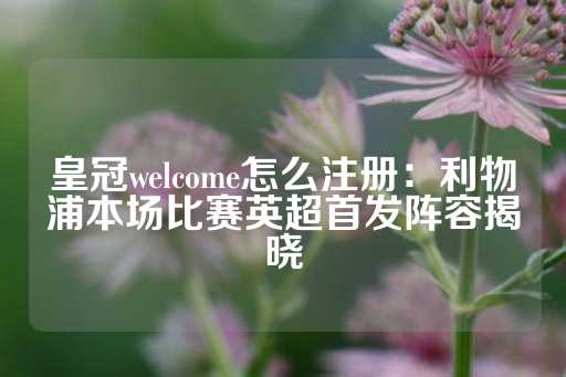 皇冠welcome怎么注册：利物浦本场比赛英超首发阵容揭晓