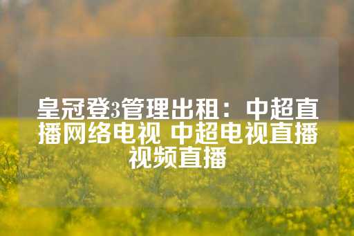 皇冠登3管理出租：中超直播网络电视 中超电视直播视频直播