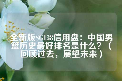 全新版SG138信用盘：中国男篮历史最好排名是什么？（回顾过去，展望未来）