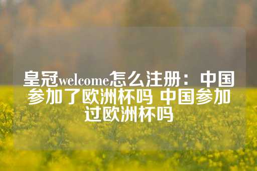 皇冠welcome怎么注册：中国参加了欧洲杯吗 中国参加过欧洲杯吗